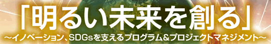 「明るい未来を創る」～イノベーション、SDGsを支えるプログラム＆プロジェクトマネジメント～