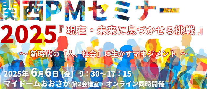 関西PMセミナー2025 『現在・未来に息づかせる挑戦』新時代の「人、社会」に生かすマネジメント