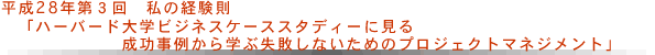 平成28年度第3回  私の経験則 「ハーバード大学ビジネスケーススタディーに見る成功事例から学ぶ失敗しないためのプロジェクトマネジメント」