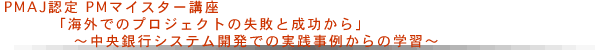 PMマイスター講座「海外でのプロジェクトの失敗と成功から」～中央銀行システム開発での実践事例からの学習～