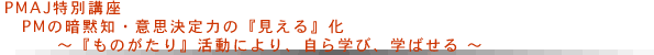 PMAJ特別講座　PMの暗黙知・意思決定力の『見える』化～『ものがたり』活動により、自ら学び、学ばせる～