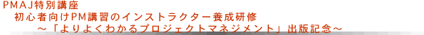 PMAJ特別講座　初心者向けPM講習のインストラクター養成研修 ～「よりよくわかるプロジェクトマネジメント」出版記念～