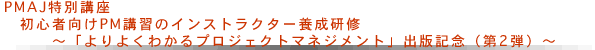 PMAJ特別講座　初心者向けPM講習のインストラクター養成研修 ～「よりよくわかるプロジェクトマネジメント」出版記念（第2弾）～