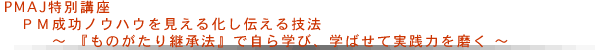 PMAJ特別講座 PM成功ノウハウを見える化し伝える技法～『ものがたり継承法』で自ら学び、学ばせて実践力を磨く～